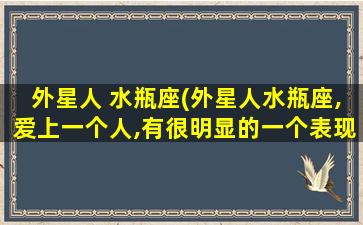 外星人 水瓶座(外星人水瓶座,爱上一个人,有很明显的一个表现)